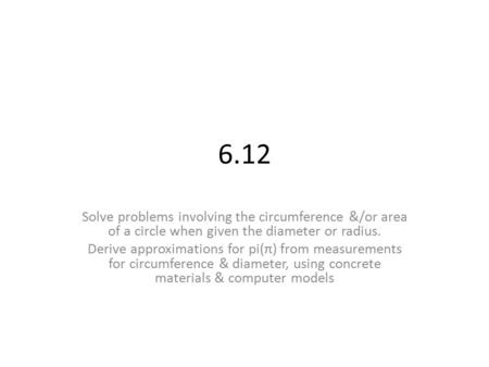 6.12 Solve problems involving the circumference &/or area of a circle when given the diameter or radius. Derive approximations for pi(π) from measurements.