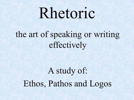 Rhetoric the art of speaking or writing effectively A study of: Ethos, Pathos and Logos.
