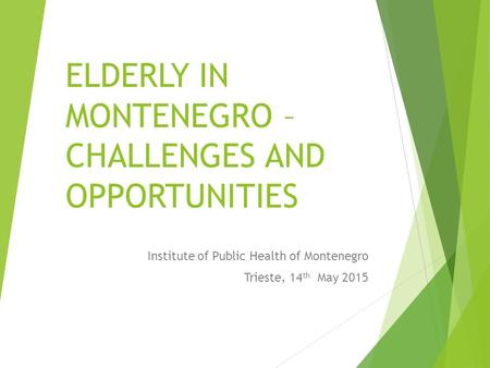 ELDERLY IN MONTENEGRO – CHALLENGES AND OPPORTUNITIES Institute of Public Health of Montenegro Trieste, 14 th May 2015.