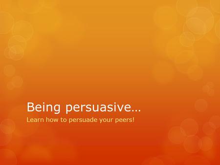 Being persuasive… Learn how to persuade your peers!