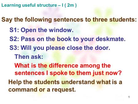 1 Learning useful structure – I ( 2m ) Say the following sentences to three students: S1: Open the window. S2: Pass on the book to your deskmate. S3: