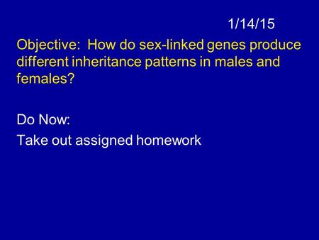 1/14/15 Objective: How do sex-linked genes produce different inheritance patterns in males and females? Do Now: Take out assigned homework.