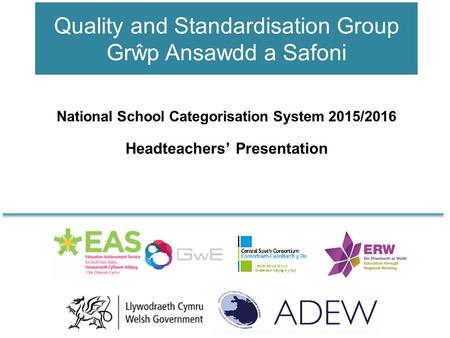 Quality and Standardisation Group Grŵp Ansawdd a Safoni National School Categorisation System 2015/2016 Headteachers’ Presentation.
