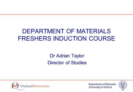 Department of Materials University of Oxford DEPARTMENT OF MATERIALS FRESHERS INDUCTION COURSE Dr Adrian Taylor Director of Studies.