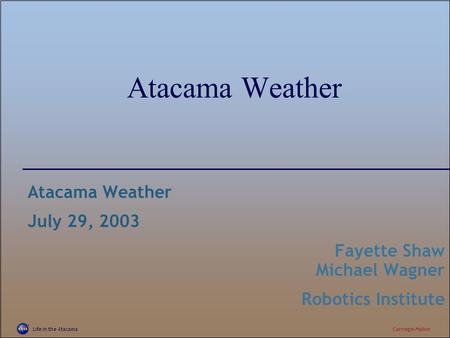 Life in the AtacamaCarnegie Mellon Atacama Weather July 29, 2003 Fayette Shaw Michael Wagner Robotics Institute Atacama Weather.