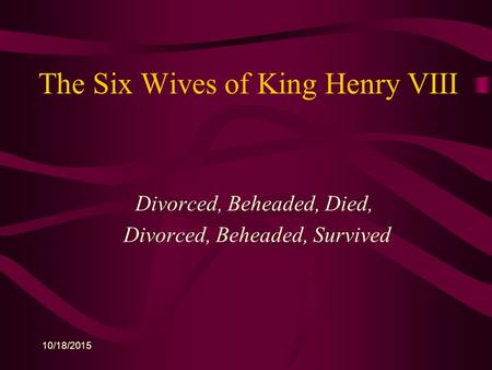10/18/2015 The Six Wives of King Henry VIII Divorced, Beheaded, Died, Divorced, Beheaded, Survived.