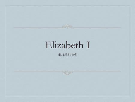 Elizabeth I (R. 1558-1603). Queen Elizabeth I  Born: Sep 7, 1533  Coronated: January 15, 1559  Died: March 24, 1603.