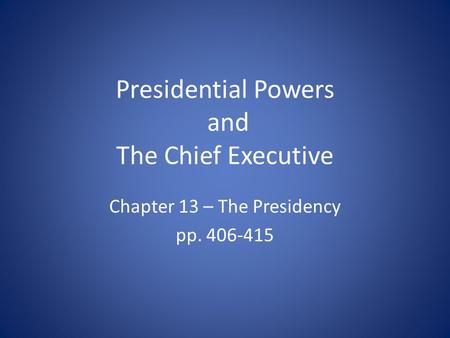 Presidential Powers and The Chief Executive Chapter 13 – The Presidency pp. 406-415.