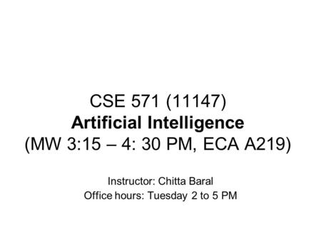 CSE 571 (11147) Artificial Intelligence (MW 3:15 – 4: 30 PM, ECA A219) Instructor: Chitta Baral Office hours: Tuesday 2 to 5 PM.