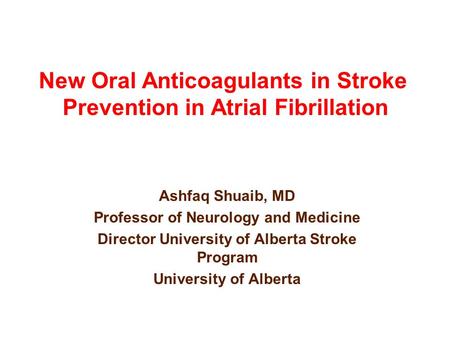 Ashfaq Shuaib, MD Professor of Neurology and Medicine Director University of Alberta Stroke Program University of Alberta New Oral Anticoagulants in Stroke.