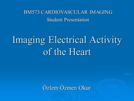 Imaging Electrical Activity of the Heart Özlem Özmen Okur BM573 CARDIOVASCULAR IMAGING Student Presentation.