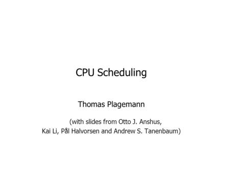 CPU Scheduling Thomas Plagemann (with slides from Otto J. Anshus, Kai Li, Pål Halvorsen and Andrew S. Tanenbaum)