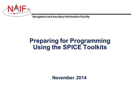 Navigation and Ancillary Information Facility NIF Preparing for Programming Using the SPICE Toolkits November 2014.