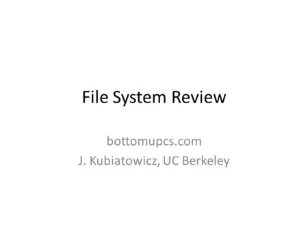 File System Review bottomupcs.com J. Kubiatowicz, UC Berkeley.