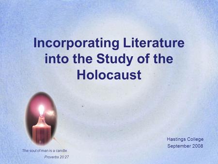Incorporating Literature into the Study of the Holocaust Hastings College September 2008 The soul of man is a candle. Proverbs 20:27.