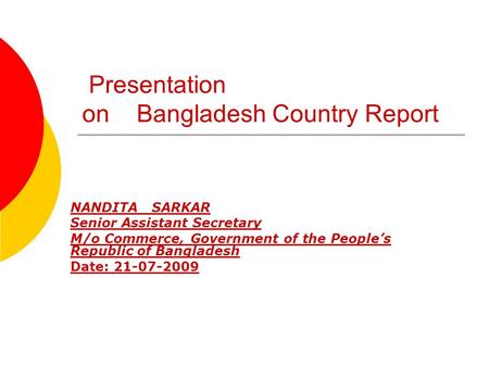 Presentation on Bangladesh Country Report NANDITA SARKAR Senior Assistant Secretary M/o Commerce, Government of the People’s Republic of Bangladesh Date: