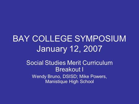 BAY COLLEGE SYMPOSIUM January 12, 2007 Social Studies Merit Curriculum Breakout I Wendy Bruno, DSISD; Mike Powers, Manistique High School.