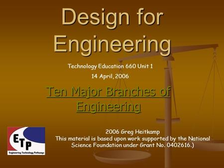 Design for Engineering Ten Major Branches of Engineering Technology Education 660 Unit 1 14 April, 2006 2006 Greg Heitkamp This material is based upon.