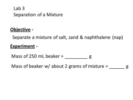 Lab 3 Separation of a Mixture Objective - Separate a mixture of salt, sand & naphthalene (nap) Experiment - Mass of 250 mL beaker = _________ g Mass of.
