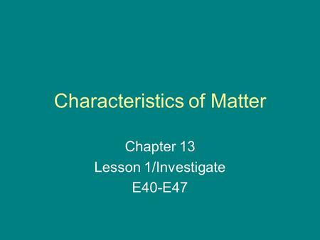 Characteristics of Matter Chapter 13 Lesson 1/Investigate E40-E47.
