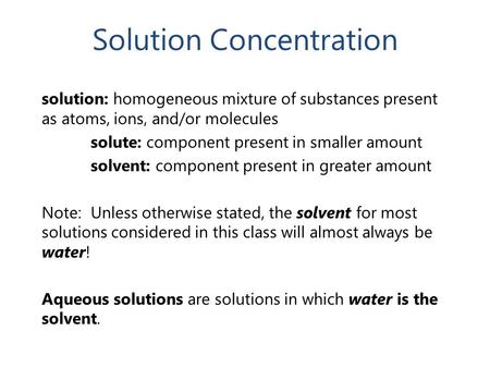 Solution Concentration solution: homogeneous mixture of substances present as atoms, ions, and/or molecules solute: component present in smaller amount.