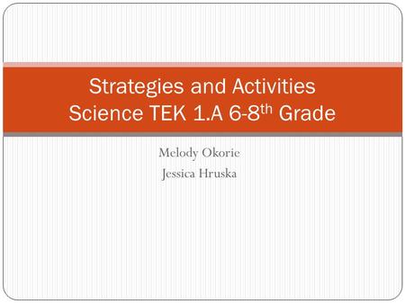 Melody Okorie Jessica Hruska Strategies and Activities Science TEK 1.A 6-8 th Grade.