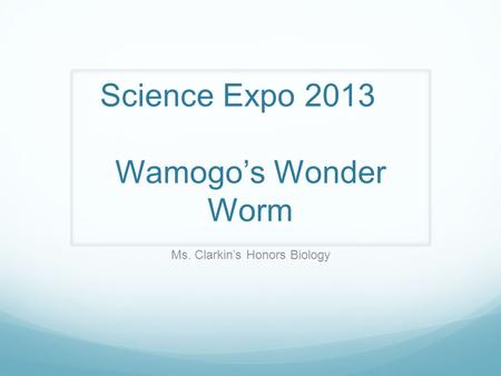 Science Expo 2013 Wamogo’s Wonder Worm Ms. Clarkin’s Honors Biology.