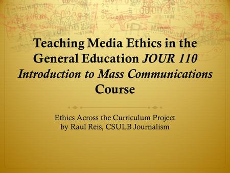 Teaching Media Ethics in the General Education JOUR 110 Introduction to Mass Communications Course Ethics Across the Curriculum Project by Raul Reis, CSULB.