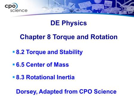 Chapter 8 Torque and Rotation  8.2 Torque and Stability  6.5 Center of Mass  8.3 Rotational Inertia Dorsey, Adapted from CPO Science DE Physics.