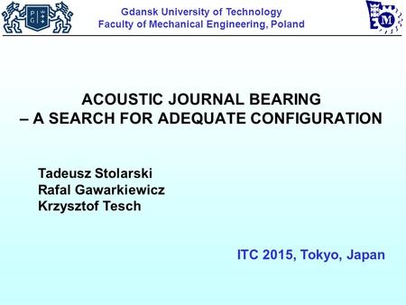 ACOUSTIC JOURNAL BEARING – A SEARCH FOR ADEQUATE CONFIGURATION Tadeusz Stolarski Rafal Gawarkiewicz Krzysztof Tesch ITC 2015, Tokyo, Japan Gdansk University.