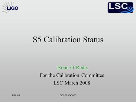 3/19/08G080136-00-D S5 Calibration Status Brian O’Reilly For the Calibration Committee LSC March 2008 Brian O’Reilly For the Calibration Committee LSC.