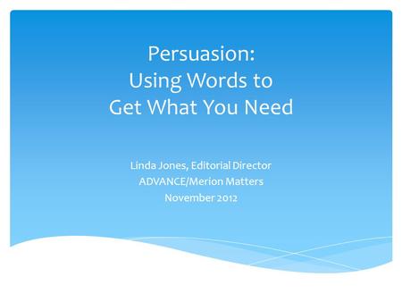 Persuasion: Using Words to Get What You Need Linda Jones, Editorial Director ADVANCE/Merion Matters November 2012.
