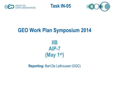 Task IN-05 GEO Work Plan Symposium 2014 IIB AIP-7 (May 1 st ) Reporting: Bart De Lathouwer (OGC)