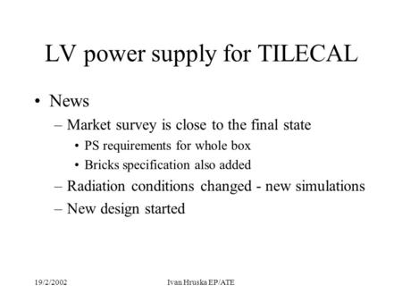 19/2/2002Ivan Hruska EP/ATE LV power supply for TILECAL News –Market survey is close to the final state PS requirements for whole box Bricks specification.