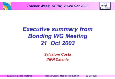 Tracker Week, CERN, 20-24 Oct 2003 23 Oct 2003Tracker Week - Module ProductionSalvatore Costa - Catania Executive summary from Bonding WG Meeting 21 Oct.