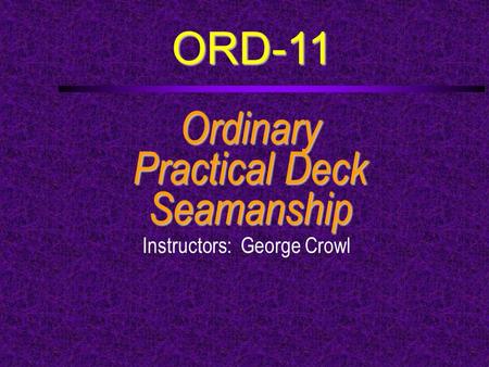 ORD-11 Ordinary Practical Deck Seamanship Instructors: George Crowl.