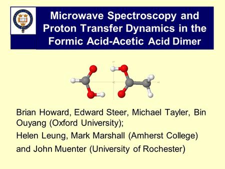 Microwave Spectroscopy and Proton Transfer Dynamics in the Formic Acid-Acetic Acid Dimer Brian Howard, Edward Steer, Michael Tayler, Bin Ouyang (Oxford.
