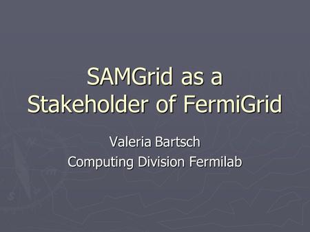 SAMGrid as a Stakeholder of FermiGrid Valeria Bartsch Computing Division Fermilab.
