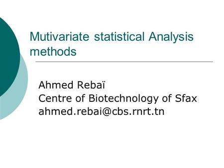 Mutivariate statistical Analysis methods Ahmed Rebaï Centre of Biotechnology of Sfax