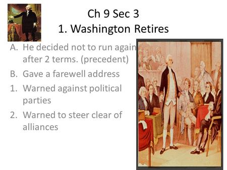 Ch 9 Sec 3 1. Washington Retires A.He decided not to run again after 2 terms. (precedent) B.Gave a farewell address 1.Warned against political parties.
