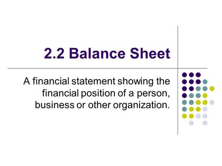 2.2 Balance Sheet A financial statement showing the financial position of a person, business or other organization.