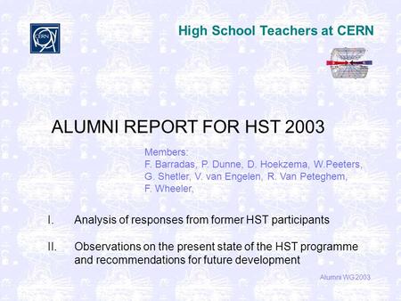 High School Teachers at CERN Alumni WG 2003 ALUMNI REPORT FOR HST 2003 Members: F. Barradas, P. Dunne, D. Hoekzema, W.Peeters, G. Shetler, V. van Engelen,
