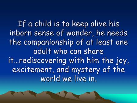 If a child is to keep alive his inborn sense of wonder, he needs the companionship of at least one adult who can share it…rediscovering with him the joy,
