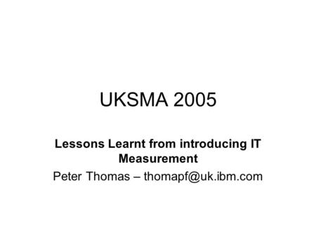 UKSMA 2005 Lessons Learnt from introducing IT Measurement Peter Thomas –
