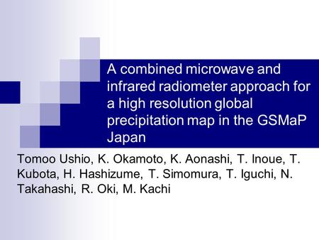 A combined microwave and infrared radiometer approach for a high resolution global precipitation map in the GSMaP Japan Tomoo Ushio, K. Okamoto, K. Aonashi,