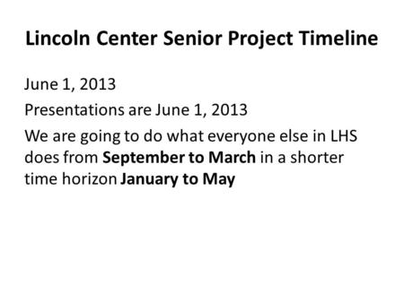 Lincoln Center Senior Project Timeline June 1, 2013 Presentations are June 1, 2013 We are going to do what everyone else in LHS does from September to.