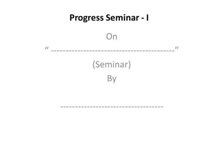 Progress Seminar - I On “ ------------------------------------------” (Seminar) By -----------------------------------