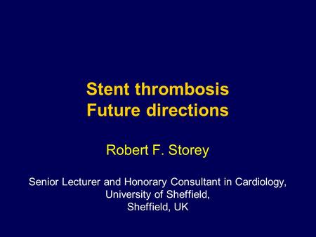 Robert F. Storey Senior Lecturer and Honorary Consultant in Cardiology, University of Sheffield, Sheffield, UK Stent thrombosis Future directions.
