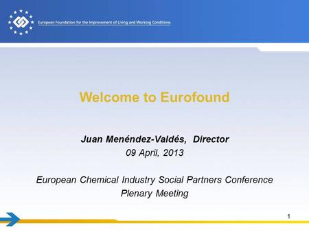 Welcome to Eurofound Juan Menéndez-Valdés, Director 09 April, 2013 European Chemical Industry Social Partners Conference Plenary Meeting 1.