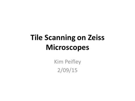 Tile Scanning on Zeiss Microscopes Kim Peifley 2/09/15.